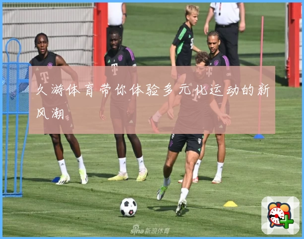 久游体育带你体验多元化运动的新风潮