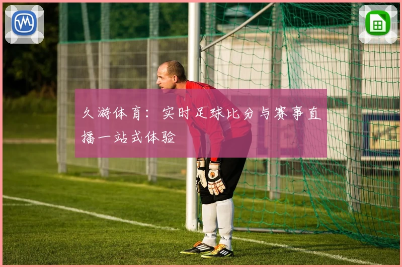 久游体育:实时足球比分与赛事直播一站式体验