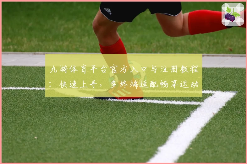 九游体育平台官方入口与注册教程：快速上手，多终端适配畅享运动乐趣