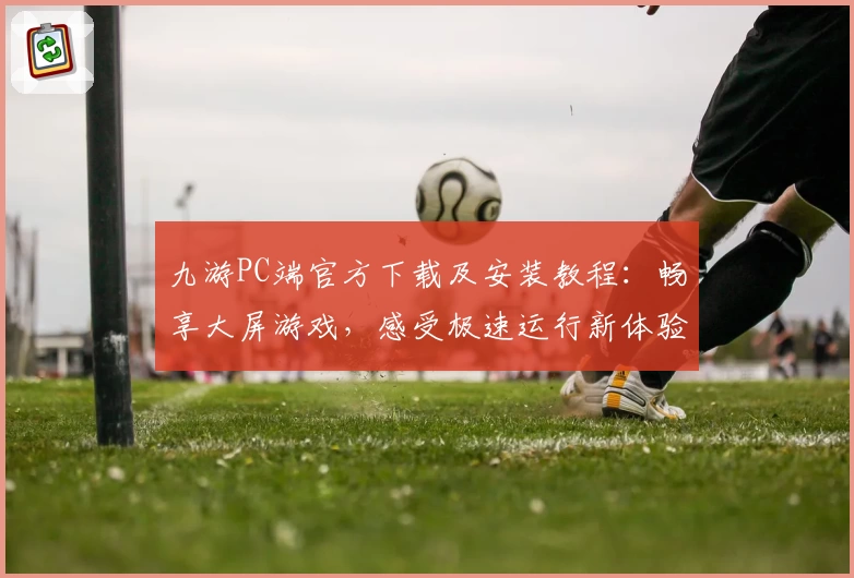 九游PC端官方下载及安装教程:畅享大屏游戏,感受极速运行新体验